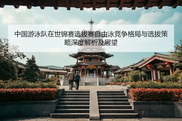 中国游泳队在世锦赛选拔赛自由泳竞争格局与选拔策略深度解析及展望